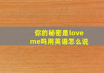 你的秘密是love me吗用英语怎么说